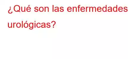 ¿Qué son las enfermedades urológicas?