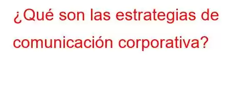 ¿Qué son las estrategias de comunicación corporativa?