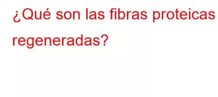 ¿Qué son las fibras proteicas regeneradas?