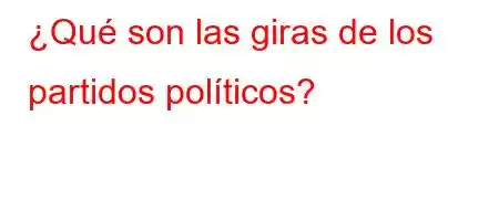 ¿Qué son las giras de los partidos políticos