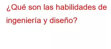 ¿Qué son las habilidades de ingeniería y diseño?