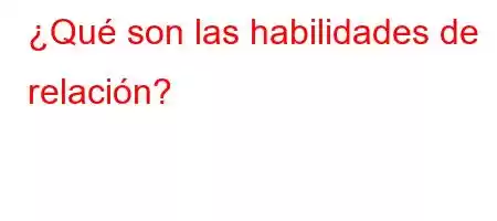 ¿Qué son las habilidades de relación?