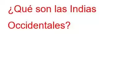 ¿Qué son las Indias Occidentales?