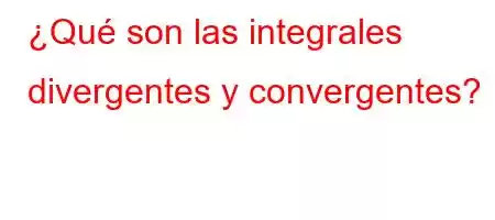 ¿Qué son las integrales divergentes y convergentes?