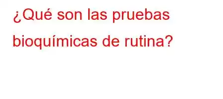 ¿Qué son las pruebas bioquímicas de rutina?