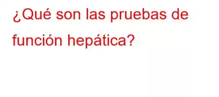 ¿Qué son las pruebas de función hepática