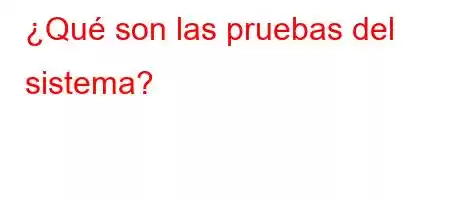 ¿Qué son las pruebas del sistema?