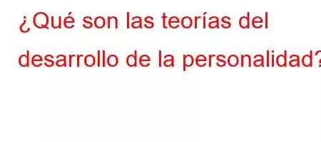 ¿Qué son las teorías del desarrollo de la personalidad?