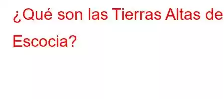 ¿Qué son las Tierras Altas de Escocia?