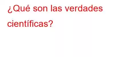 ¿Qué son las verdades científicas?