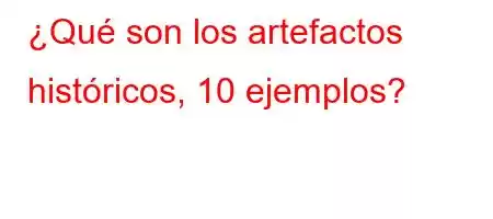 ¿Qué son los artefactos históricos, 10 ejemplos