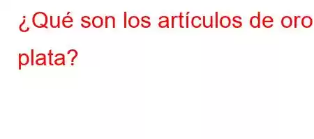 ¿Qué son los artículos de oro y plata?