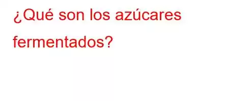 ¿Qué son los azúcares fermentados?