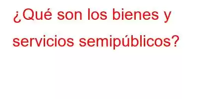 ¿Qué son los bienes y servicios semipúblicos