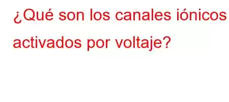 ¿Qué son los canales iónicos activados por voltaje