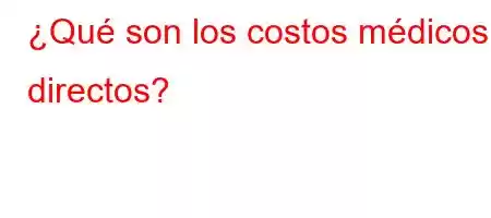 ¿Qué son los costos médicos directos?