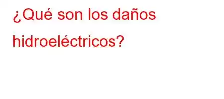 ¿Qué son los daños hidroeléctricos