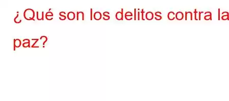 ¿Qué son los delitos contra la paz?