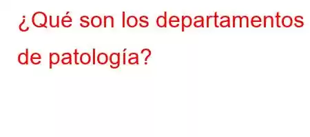 ¿Qué son los departamentos de patología?