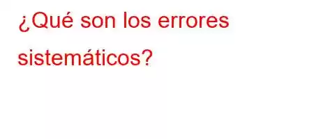 ¿Qué son los errores sistemáticos?