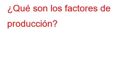 ¿Qué son los factores de producción