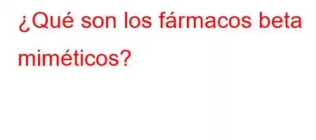 ¿Qué son los fármacos beta miméticos?