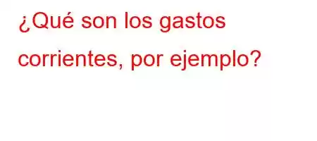 ¿Qué son los gastos corrientes, por ejemplo?