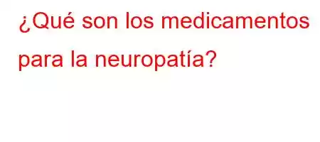 ¿Qué son los medicamentos para la neuropatía