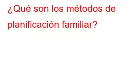 ¿Qué son los métodos de planificación familiar