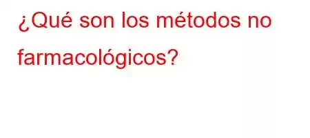 ¿Qué son los métodos no farmacológicos?