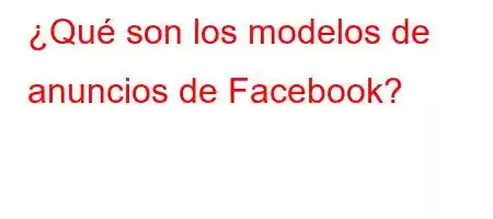 ¿Qué son los modelos de anuncios de Facebook?