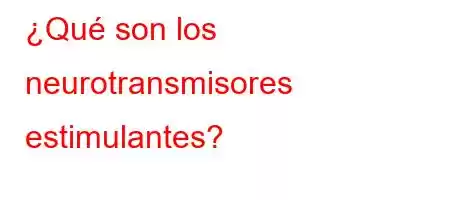 ¿Qué son los neurotransmisores estimulantes?