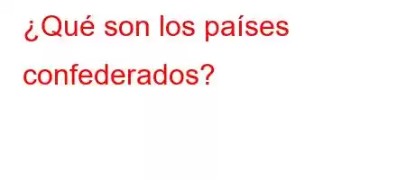 ¿Qué son los países confederados