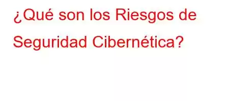 ¿Qué son los Riesgos de Seguridad Cibernética?