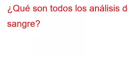 ¿Qué son todos los análisis de sangre?