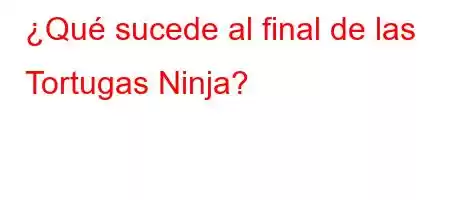 ¿Qué sucede al final de las Tortugas Ninja