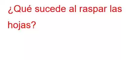 ¿Qué sucede al raspar las hojas?