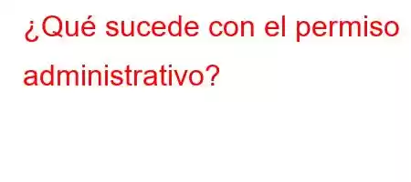 ¿Qué sucede con el permiso administrativo?