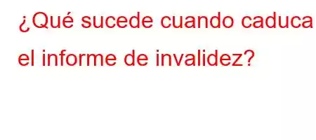 ¿Qué sucede cuando caduca el informe de invalidez?