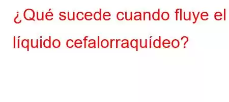 ¿Qué sucede cuando fluye el líquido cefalorraquídeo?