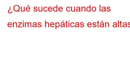 ¿Qué sucede cuando las enzimas hepáticas están altas