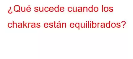 ¿Qué sucede cuando los chakras están equilibrados?