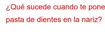 ¿Qué sucede cuando te pones pasta de dientes en la nariz?