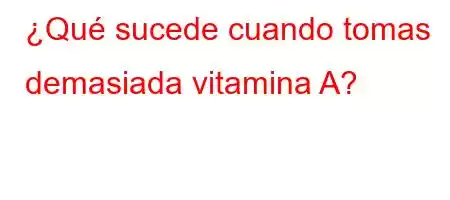 ¿Qué sucede cuando tomas demasiada vitamina A