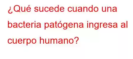 ¿Qué sucede cuando una bacteria patógena ingresa al cuerpo humano