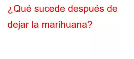 ¿Qué sucede después de dejar la marihuana