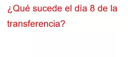 ¿Qué sucede el día 8 de la transferencia?