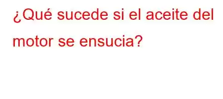 ¿Qué sucede si el aceite del motor se ensucia