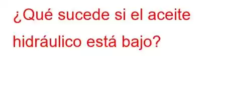 ¿Qué sucede si el aceite hidráulico está bajo?