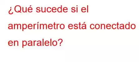 ¿Qué sucede si el amperímetro está conectado en paralelo?